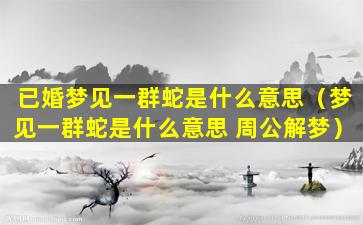 已婚梦见一群蛇是什么意思（梦见一群蛇是什么意思 周公解梦）